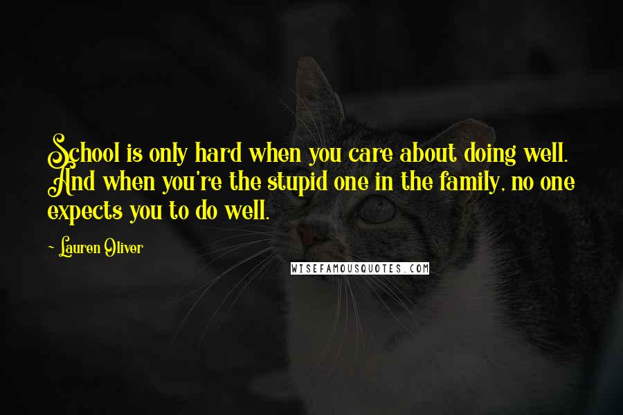 Lauren Oliver Quotes: School is only hard when you care about doing well. And when you're the stupid one in the family, no one expects you to do well.