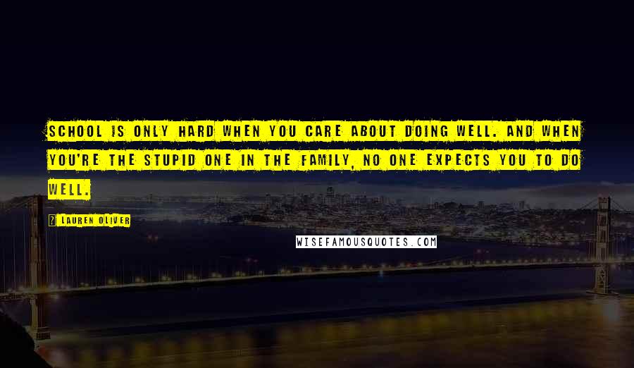 Lauren Oliver Quotes: School is only hard when you care about doing well. And when you're the stupid one in the family, no one expects you to do well.