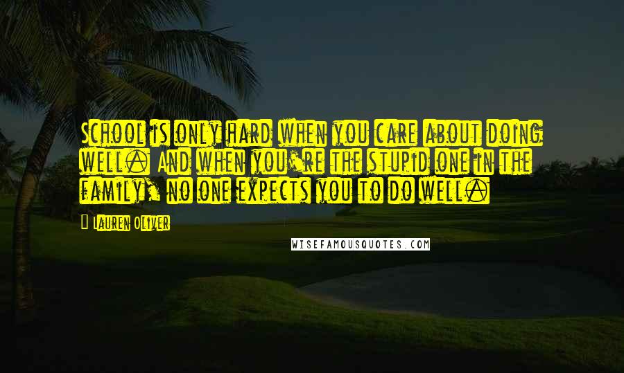 Lauren Oliver Quotes: School is only hard when you care about doing well. And when you're the stupid one in the family, no one expects you to do well.