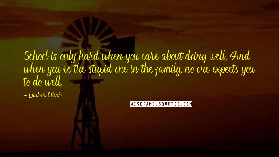 Lauren Oliver Quotes: School is only hard when you care about doing well. And when you're the stupid one in the family, no one expects you to do well.