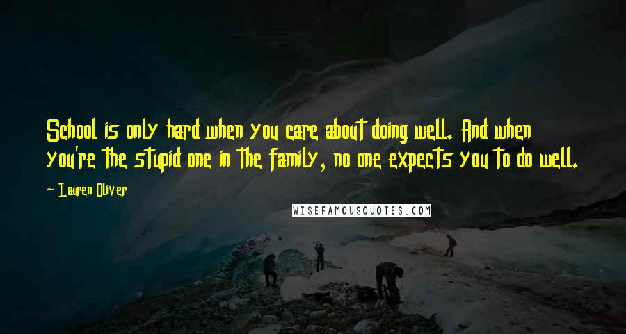 Lauren Oliver Quotes: School is only hard when you care about doing well. And when you're the stupid one in the family, no one expects you to do well.