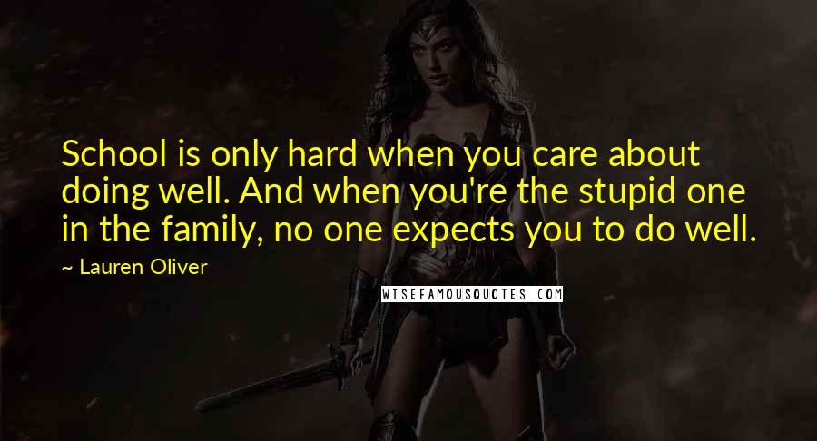 Lauren Oliver Quotes: School is only hard when you care about doing well. And when you're the stupid one in the family, no one expects you to do well.