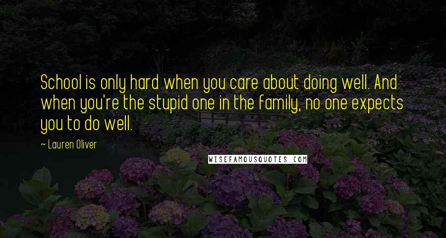 Lauren Oliver Quotes: School is only hard when you care about doing well. And when you're the stupid one in the family, no one expects you to do well.