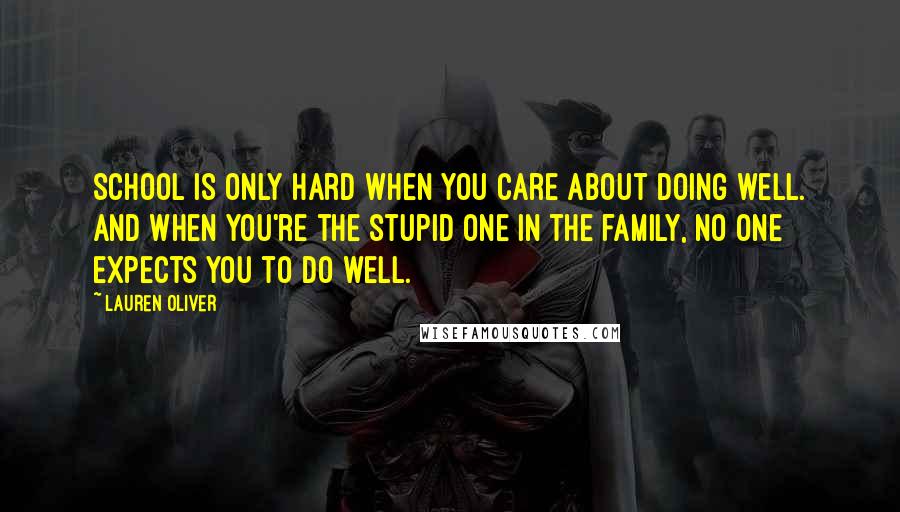 Lauren Oliver Quotes: School is only hard when you care about doing well. And when you're the stupid one in the family, no one expects you to do well.