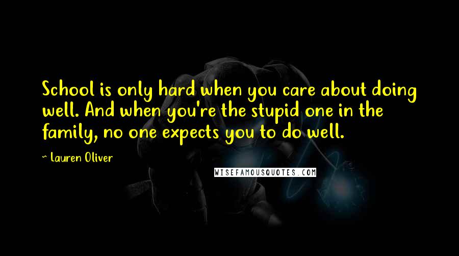 Lauren Oliver Quotes: School is only hard when you care about doing well. And when you're the stupid one in the family, no one expects you to do well.