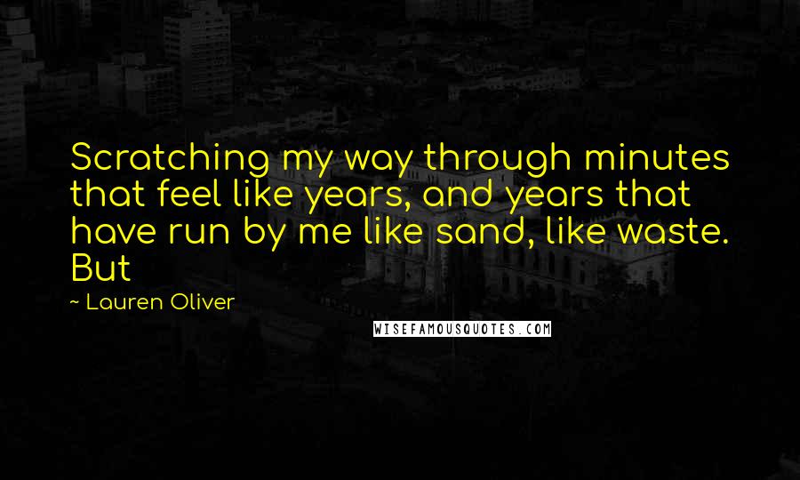 Lauren Oliver Quotes: Scratching my way through minutes that feel like years, and years that have run by me like sand, like waste. But
