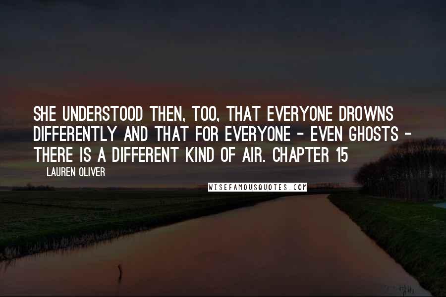 Lauren Oliver Quotes: She understood then, too, that everyone drowns differently and that for everyone - even ghosts - there is a different kind of air. Chapter 15