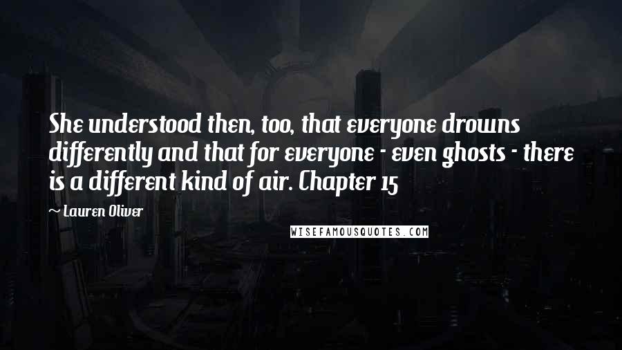 Lauren Oliver Quotes: She understood then, too, that everyone drowns differently and that for everyone - even ghosts - there is a different kind of air. Chapter 15