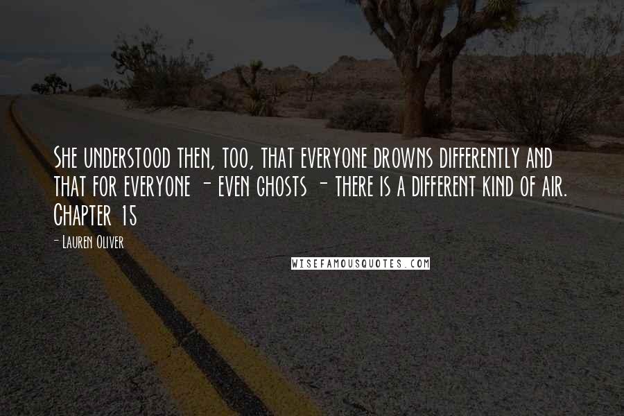 Lauren Oliver Quotes: She understood then, too, that everyone drowns differently and that for everyone - even ghosts - there is a different kind of air. Chapter 15