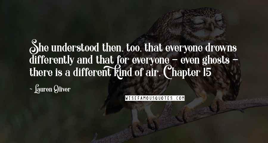 Lauren Oliver Quotes: She understood then, too, that everyone drowns differently and that for everyone - even ghosts - there is a different kind of air. Chapter 15