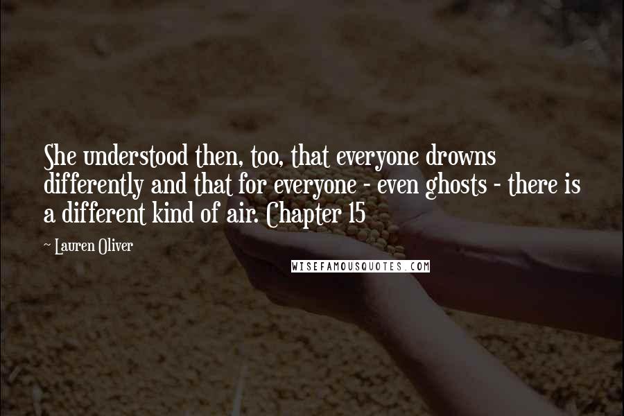 Lauren Oliver Quotes: She understood then, too, that everyone drowns differently and that for everyone - even ghosts - there is a different kind of air. Chapter 15