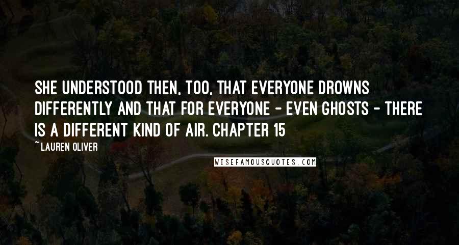 Lauren Oliver Quotes: She understood then, too, that everyone drowns differently and that for everyone - even ghosts - there is a different kind of air. Chapter 15