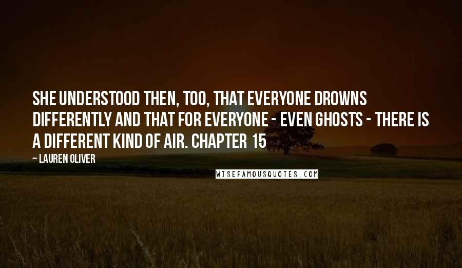 Lauren Oliver Quotes: She understood then, too, that everyone drowns differently and that for everyone - even ghosts - there is a different kind of air. Chapter 15