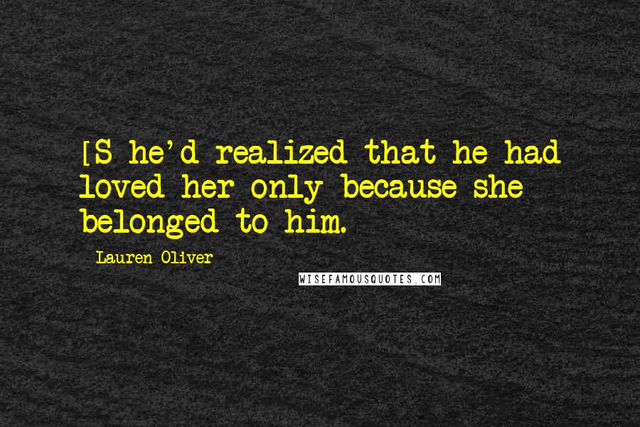 Lauren Oliver Quotes: [S]he'd realized that he had loved her only because she belonged to him.