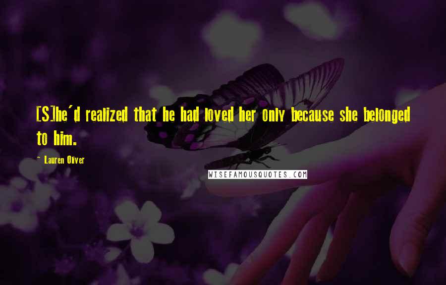 Lauren Oliver Quotes: [S]he'd realized that he had loved her only because she belonged to him.