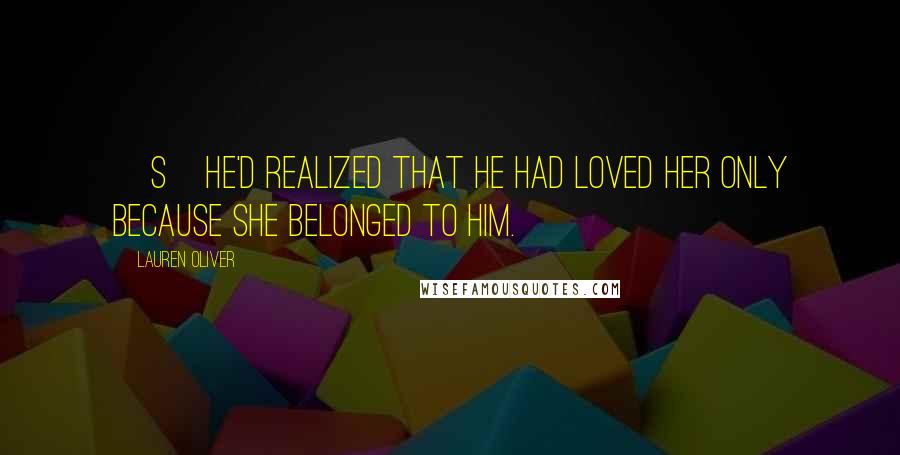 Lauren Oliver Quotes: [S]he'd realized that he had loved her only because she belonged to him.