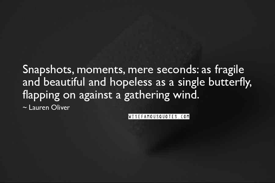 Lauren Oliver Quotes: Snapshots, moments, mere seconds: as fragile and beautiful and hopeless as a single butterfly, flapping on against a gathering wind.