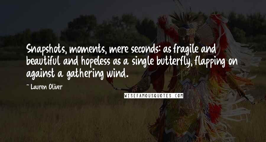 Lauren Oliver Quotes: Snapshots, moments, mere seconds: as fragile and beautiful and hopeless as a single butterfly, flapping on against a gathering wind.