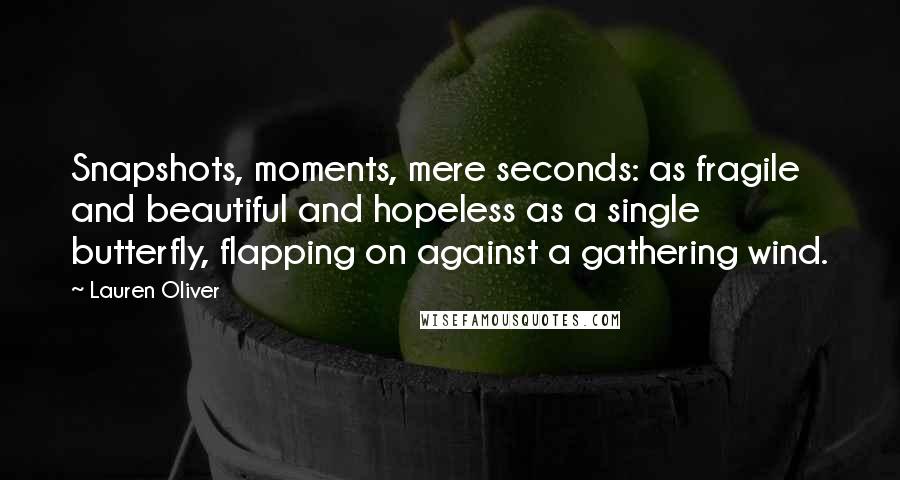 Lauren Oliver Quotes: Snapshots, moments, mere seconds: as fragile and beautiful and hopeless as a single butterfly, flapping on against a gathering wind.