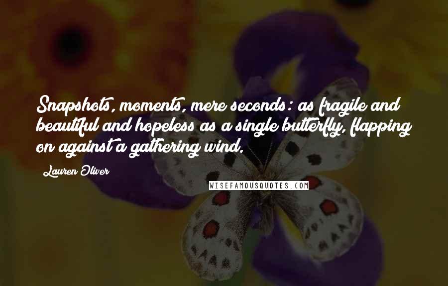 Lauren Oliver Quotes: Snapshots, moments, mere seconds: as fragile and beautiful and hopeless as a single butterfly, flapping on against a gathering wind.