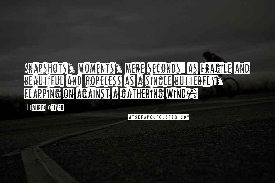 Lauren Oliver Quotes: Snapshots, moments, mere seconds: as fragile and beautiful and hopeless as a single butterfly, flapping on against a gathering wind.