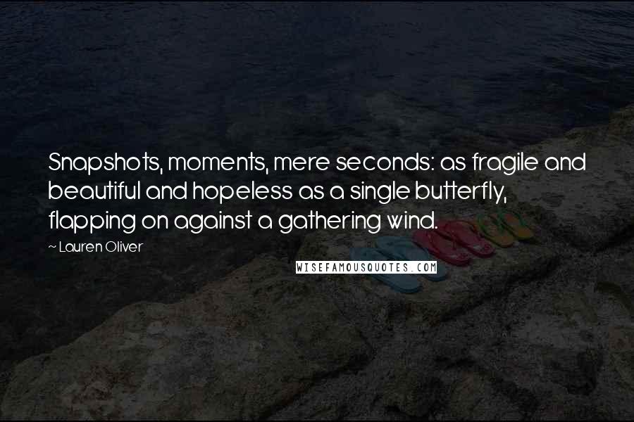 Lauren Oliver Quotes: Snapshots, moments, mere seconds: as fragile and beautiful and hopeless as a single butterfly, flapping on against a gathering wind.