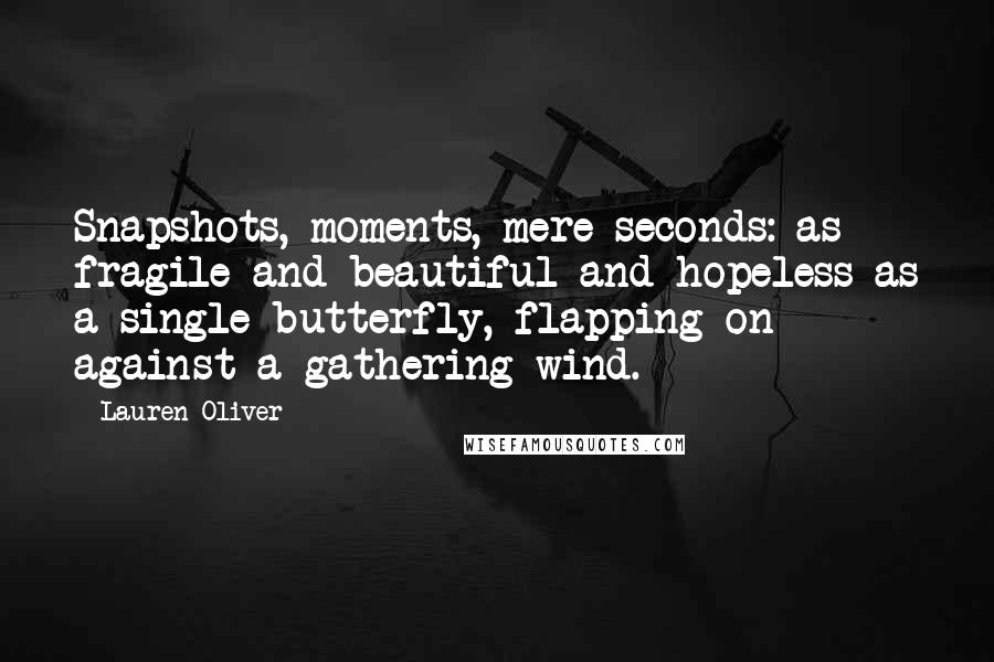 Lauren Oliver Quotes: Snapshots, moments, mere seconds: as fragile and beautiful and hopeless as a single butterfly, flapping on against a gathering wind.