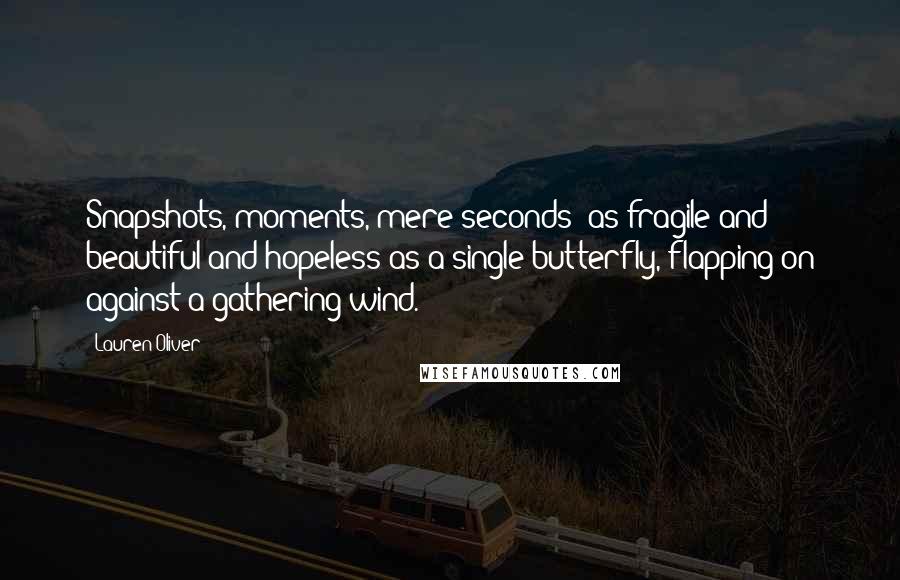 Lauren Oliver Quotes: Snapshots, moments, mere seconds: as fragile and beautiful and hopeless as a single butterfly, flapping on against a gathering wind.