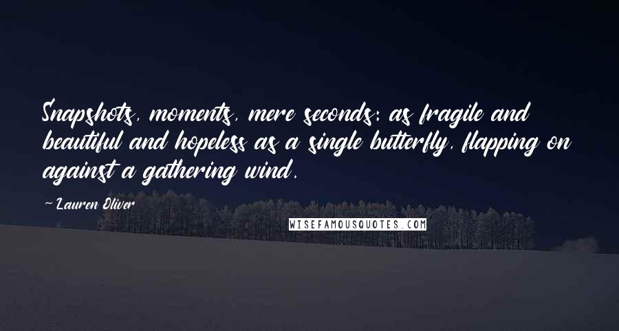 Lauren Oliver Quotes: Snapshots, moments, mere seconds: as fragile and beautiful and hopeless as a single butterfly, flapping on against a gathering wind.