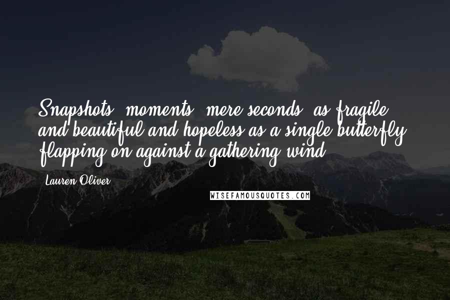 Lauren Oliver Quotes: Snapshots, moments, mere seconds: as fragile and beautiful and hopeless as a single butterfly, flapping on against a gathering wind.