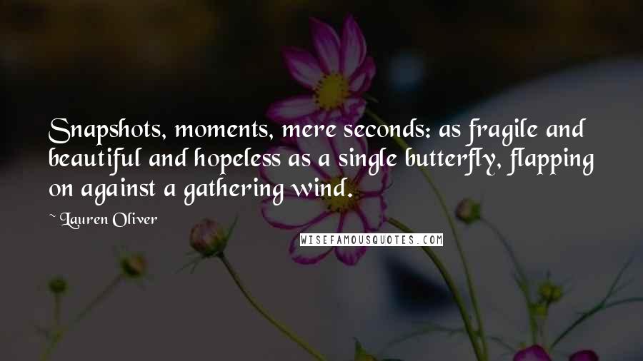 Lauren Oliver Quotes: Snapshots, moments, mere seconds: as fragile and beautiful and hopeless as a single butterfly, flapping on against a gathering wind.