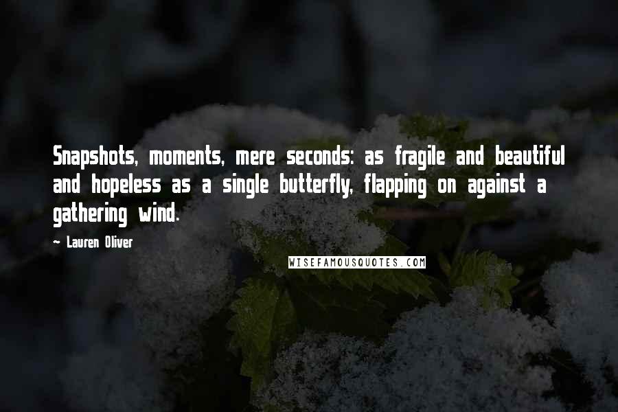 Lauren Oliver Quotes: Snapshots, moments, mere seconds: as fragile and beautiful and hopeless as a single butterfly, flapping on against a gathering wind.