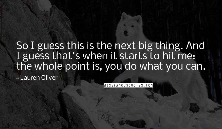 Lauren Oliver Quotes: So I guess this is the next big thing. And I guess that's when it starts to hit me: the whole point is, you do what you can.