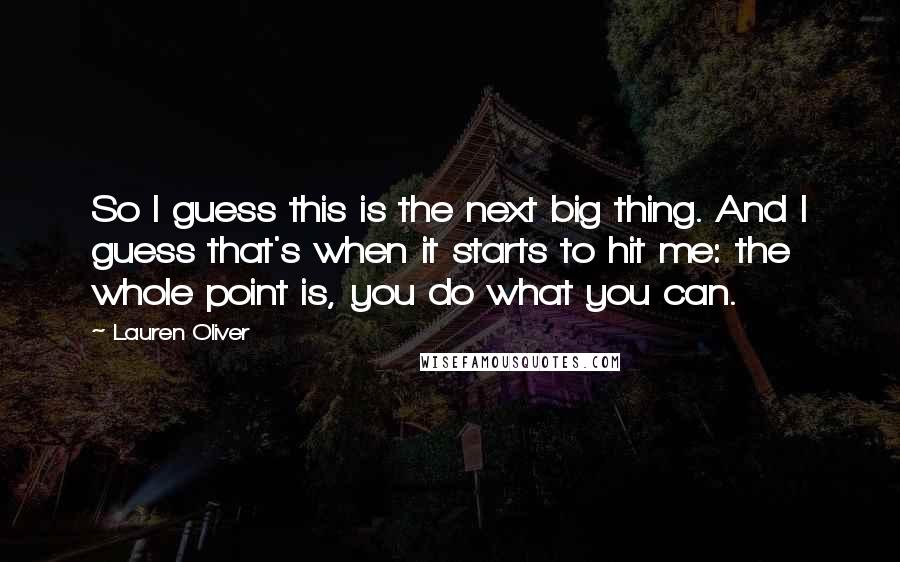 Lauren Oliver Quotes: So I guess this is the next big thing. And I guess that's when it starts to hit me: the whole point is, you do what you can.