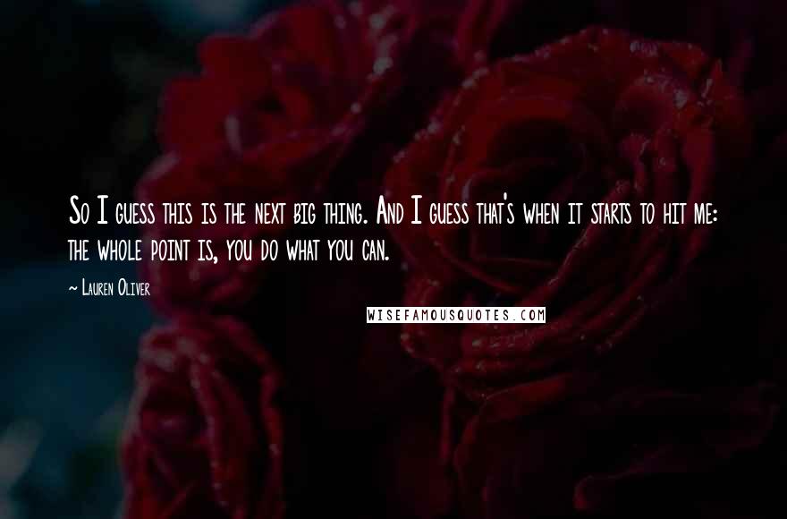 Lauren Oliver Quotes: So I guess this is the next big thing. And I guess that's when it starts to hit me: the whole point is, you do what you can.