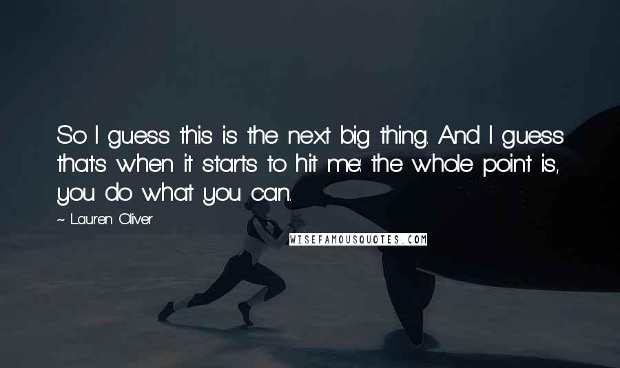 Lauren Oliver Quotes: So I guess this is the next big thing. And I guess that's when it starts to hit me: the whole point is, you do what you can.