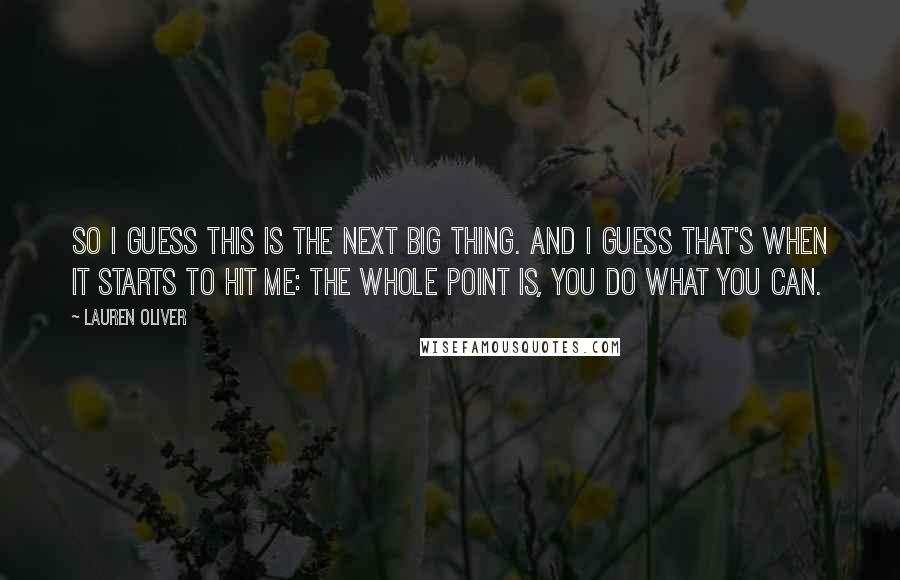 Lauren Oliver Quotes: So I guess this is the next big thing. And I guess that's when it starts to hit me: the whole point is, you do what you can.