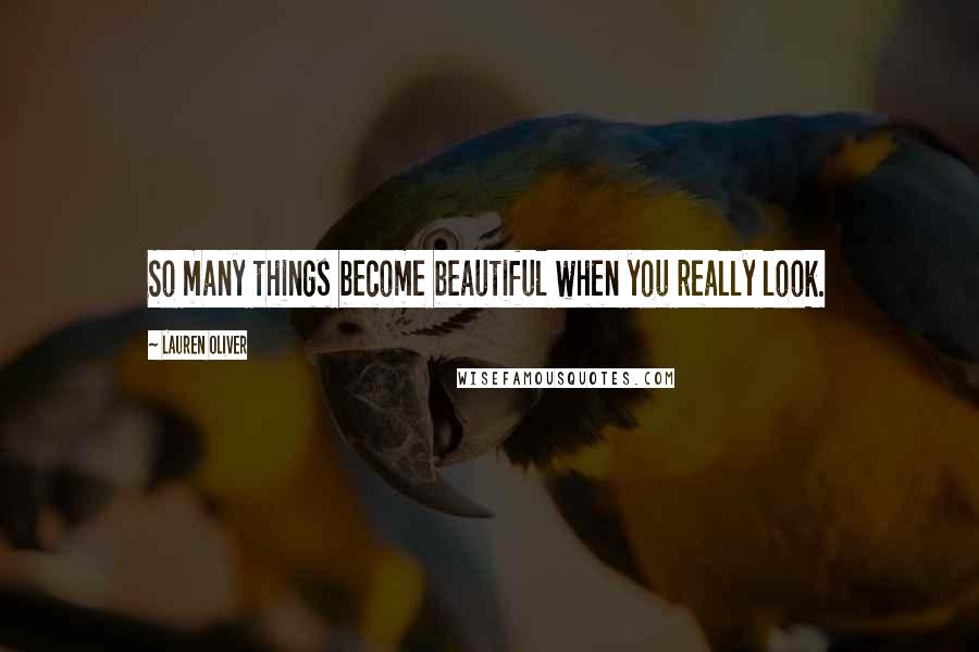 Lauren Oliver Quotes: So many things become beautiful when you really look.