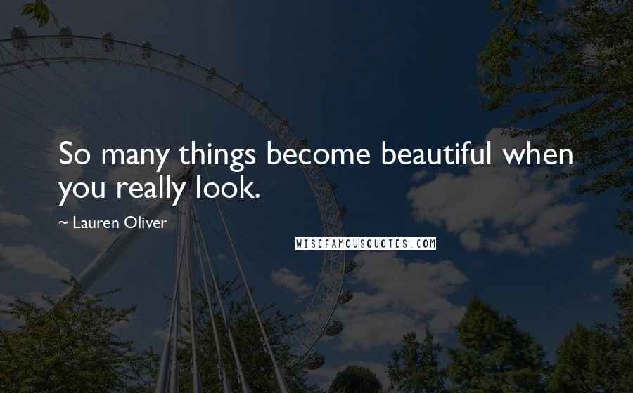 Lauren Oliver Quotes: So many things become beautiful when you really look.