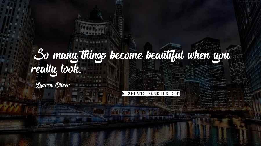 Lauren Oliver Quotes: So many things become beautiful when you really look.