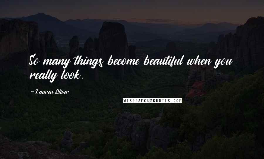 Lauren Oliver Quotes: So many things become beautiful when you really look.