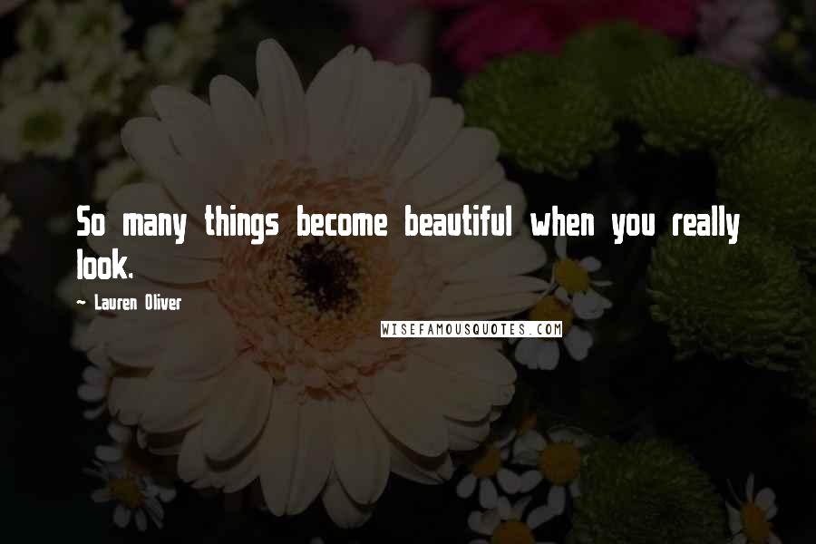 Lauren Oliver Quotes: So many things become beautiful when you really look.