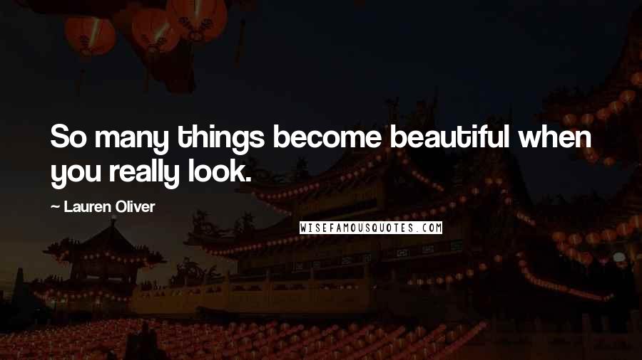 Lauren Oliver Quotes: So many things become beautiful when you really look.