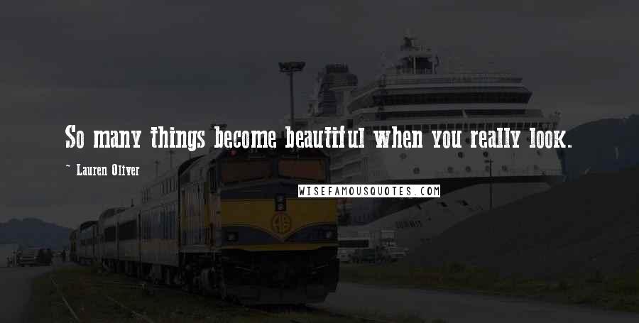 Lauren Oliver Quotes: So many things become beautiful when you really look.