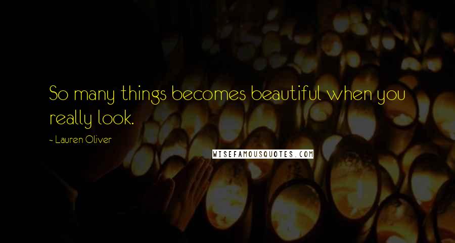 Lauren Oliver Quotes: So many things becomes beautiful when you really look.