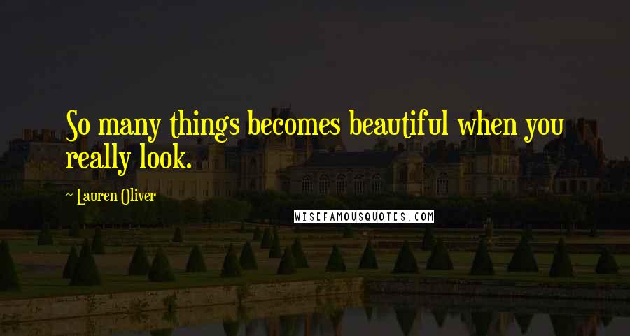 Lauren Oliver Quotes: So many things becomes beautiful when you really look.