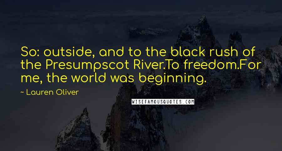 Lauren Oliver Quotes: So: outside, and to the black rush of the Presumpscot River.To freedom.For me, the world was beginning.