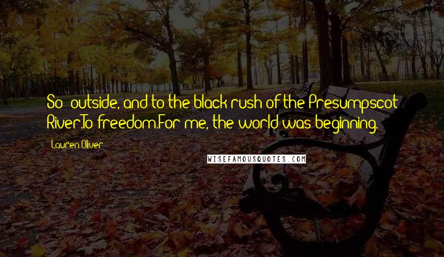 Lauren Oliver Quotes: So: outside, and to the black rush of the Presumpscot River.To freedom.For me, the world was beginning.