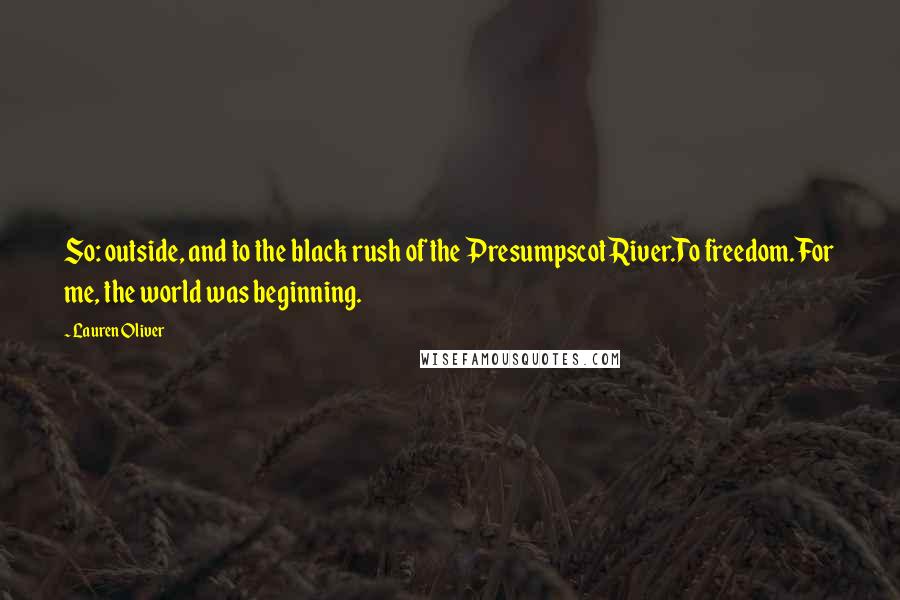 Lauren Oliver Quotes: So: outside, and to the black rush of the Presumpscot River.To freedom.For me, the world was beginning.
