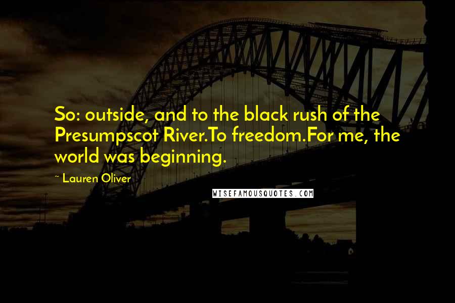Lauren Oliver Quotes: So: outside, and to the black rush of the Presumpscot River.To freedom.For me, the world was beginning.